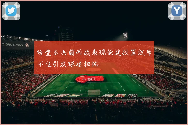 哈登东决前两战表现低迷投篮效率不佳引发球迷担忧