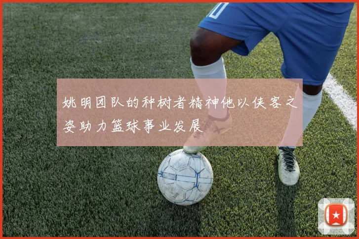 姚明团队的种树者精神他以侠客之姿助力篮球事业发展