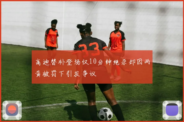 高迪替补登场仅10分钟绝杀却因两黄被罚下引发争议