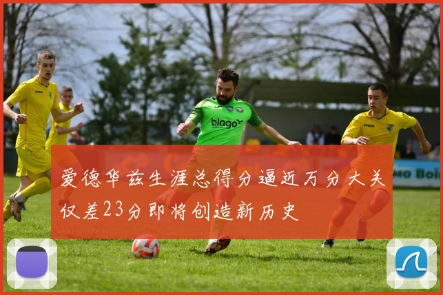 爱德华兹生涯总得分逼近万分大关仅差23分即将创造新历史