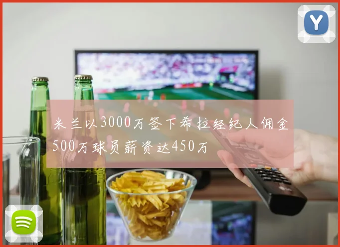 米兰以3000万签下希拉经纪人佣金500万球员薪资达450万