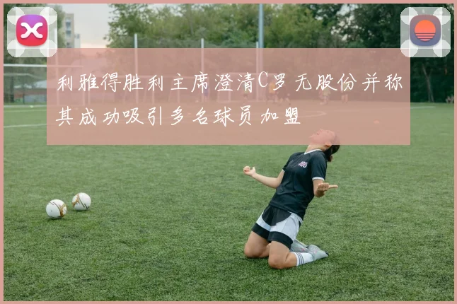 利雅得胜利主席澄清C罗无股份并称其成功吸引多名球员加盟