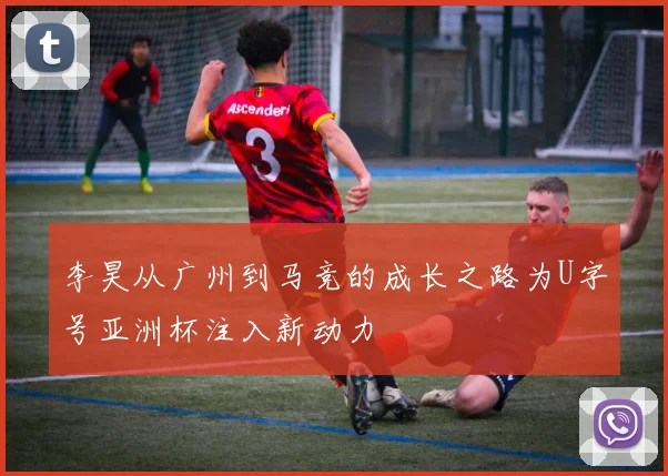 李昊从广州到马竞的成长之路为U字号亚洲杯注入新动力