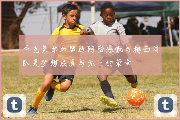 圣克莱尔加盟迈阿密感慨与梅西同队是梦想成真与无上的荣幸