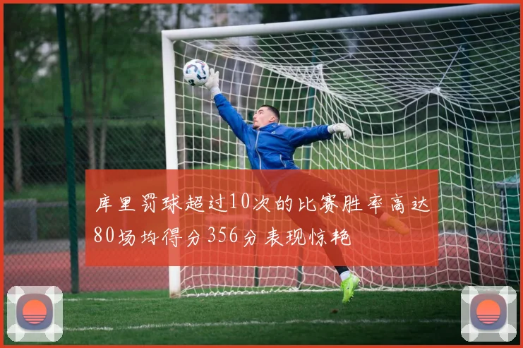 库里罚球超过10次的比赛胜率高达80场均得分356分表现惊艳