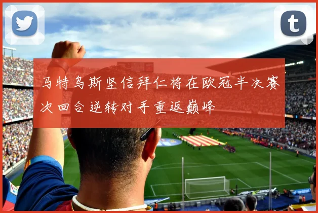 马特乌斯坚信拜仁将在欧冠半决赛次回合逆转对手重返巅峰