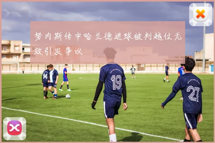 努内斯传中哈兰德进球被判越位无效引发争议