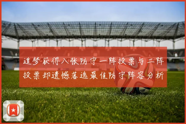 追梦获得八张防守一阵投票与二阵投票却遗憾落选最佳防守阵容分析