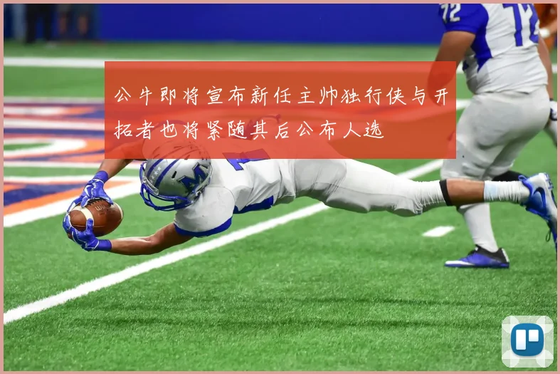 公牛即将宣布新任主帅独行侠与开拓者也将紧随其后公布人选