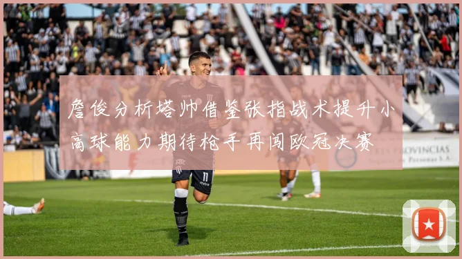 詹俊分析塔帅借鉴张指战术提升小高球能力期待枪手再闯欧冠决赛
