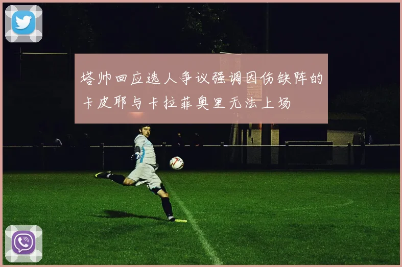 塔帅回应选人争议强调因伤缺阵的卡皮耶与卡拉菲奥里无法上场