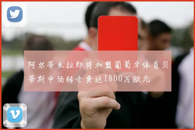 阿尔蒂米拉即将加盟葡萄牙体育贝蒂斯中场转会费达1800万欧元