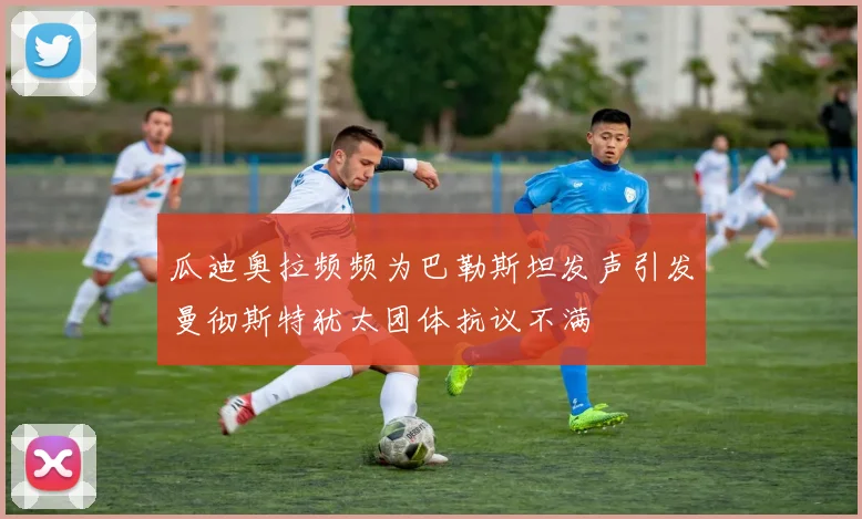 瓜迪奥拉频频为巴勒斯坦发声引发曼彻斯特犹太团体抗议不满