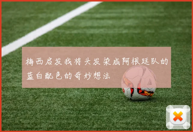 梅西启发我将头发染成阿根廷队的蓝白配色的奇妙想法