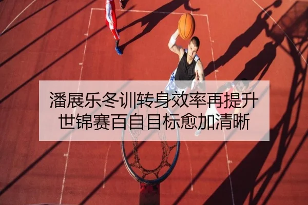 潘展乐冬训转身效率再提升 世锦赛百自目标愈加清晰